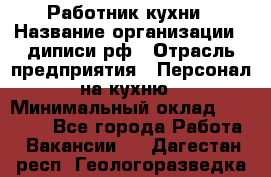 Работник кухни › Название организации ­ диписи.рф › Отрасль предприятия ­ Персонал на кухню › Минимальный оклад ­ 20 000 - Все города Работа » Вакансии   . Дагестан респ.,Геологоразведка п.